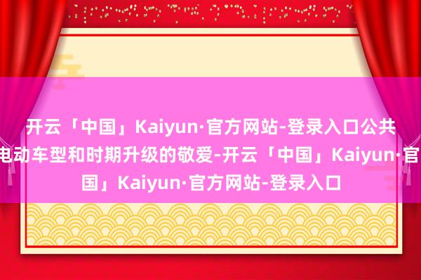 开云「中国」Kaiyun·官方网站-登录入口公共汽车展示了其对电动车型和时期升级的敬爱-开云「中国」Kaiyun·官方网站-登录入口