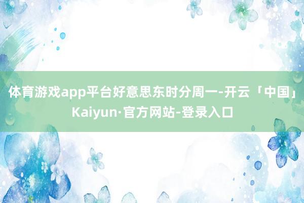 体育游戏app平台　　好意思东时分周一-开云「中国」Kaiyun·官方网站-登录入口