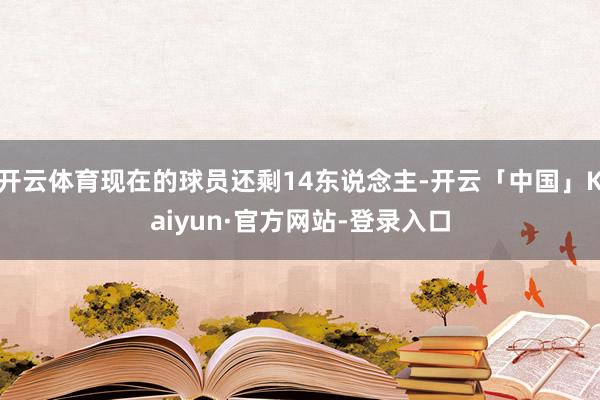 开云体育现在的球员还剩14东说念主-开云「中国」Kaiyun·官方网站-登录入口