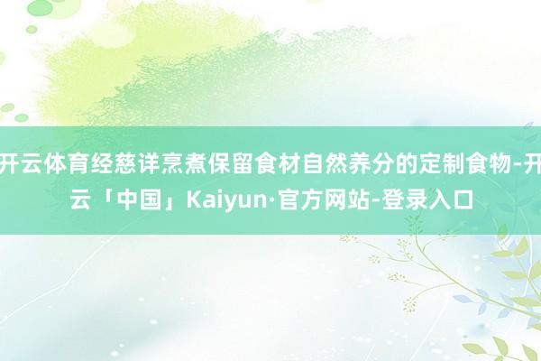 开云体育经慈详烹煮保留食材自然养分的定制食物-开云「中国」Kaiyun·官方网站-登录入口
