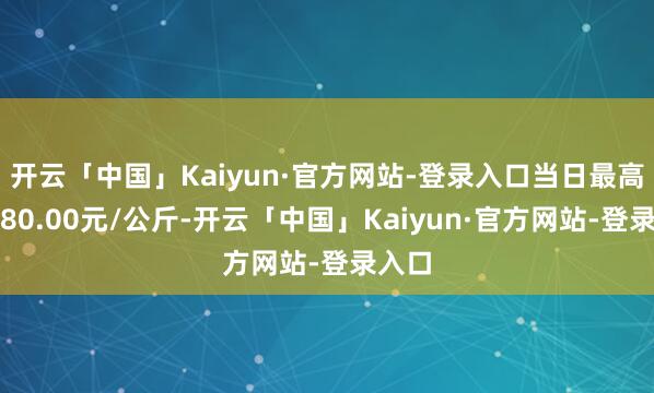 开云「中国」Kaiyun·官方网站-登录入口当日最高报价80.00元/公斤-开云「中国」Kaiyun·官方网站-登录入口