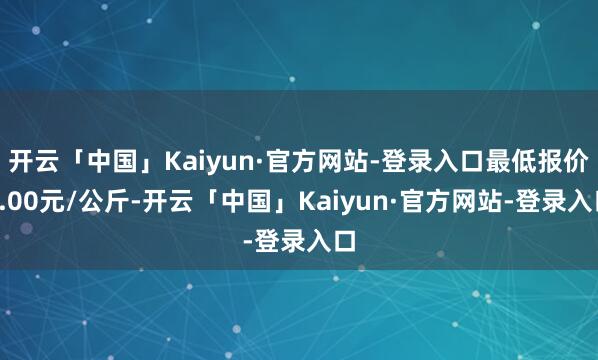 开云「中国」Kaiyun·官方网站-登录入口最低报价4.00元/公斤-开云「中国」Kaiyun·官方网站-登录入口