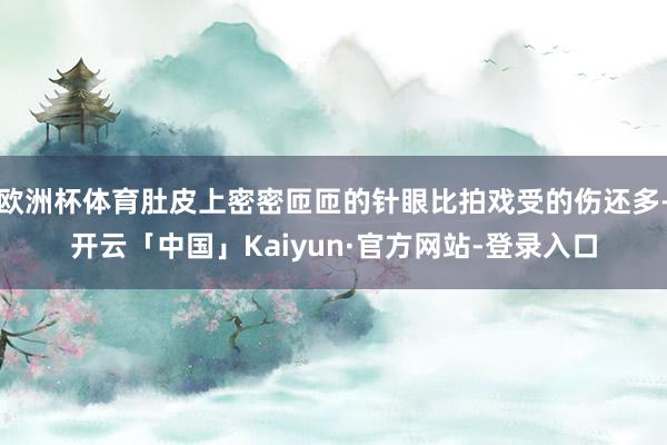 欧洲杯体育肚皮上密密匝匝的针眼比拍戏受的伤还多-开云「中国」Kaiyun·官方网站-登录入口