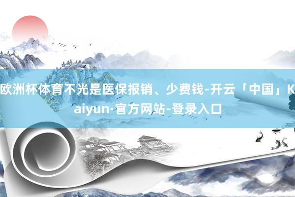 欧洲杯体育不光是医保报销、少费钱-开云「中国」Kaiyun·官方网站-登录入口