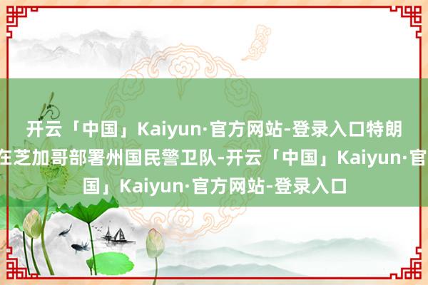 开云「中国」Kaiyun·官方网站-登录入口特朗普政府已敕令他在芝加哥部署州国民警卫队-开云「中国」Kaiyun·官方网站-登录入口