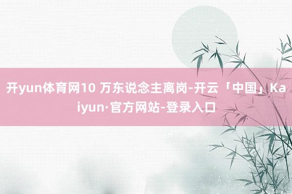 开yun体育网10 万东说念主离岗-开云「中国」Kaiyun·官方网站-登录入口