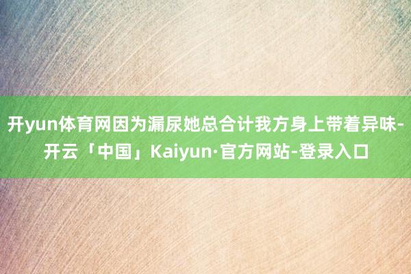 开yun体育网因为漏尿她总合计我方身上带着异味-开云「中国」Kaiyun·官方网站-登录入口