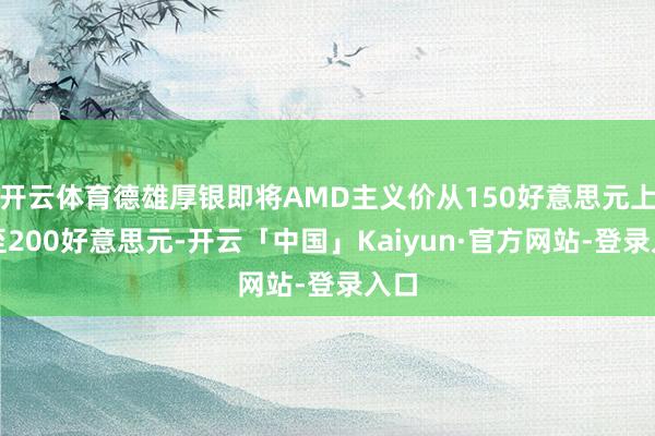 开云体育德雄厚银即将AMD主义价从150好意思元上调至200好意思元-开云「中国」Kaiyun·官方网站-登录入口