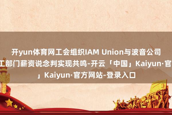 开yun体育网工会组织IAM Union与波音公司就下周一重启军工部门薪资说念判实现共鸣-开云「中国」Kaiyun·官方网站-登录入口