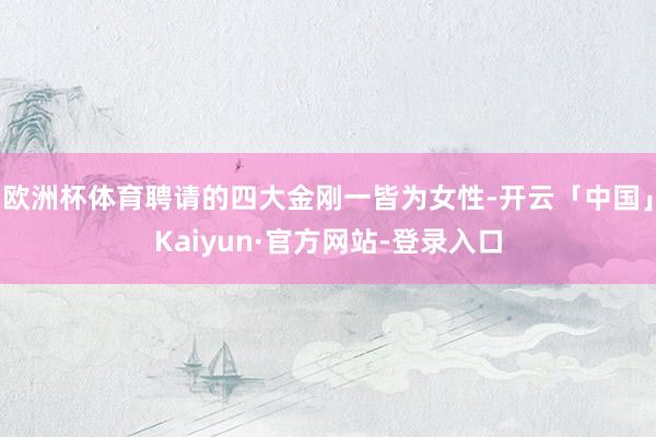 欧洲杯体育聘请的四大金刚一皆为女性-开云「中国」Kaiyun·官方网站-登录入口