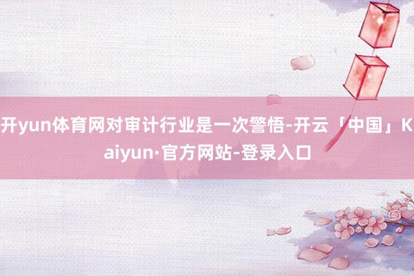 开yun体育网对审计行业是一次警悟-开云「中国」Kaiyun·官方网站-登录入口