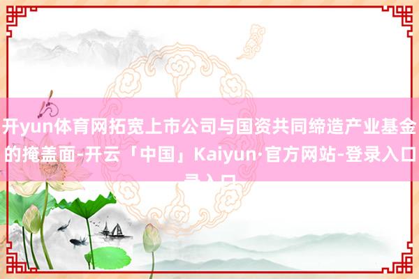 开yun体育网拓宽上市公司与国资共同缔造产业基金的掩盖面-开云「中国」Kaiyun·官方网站-登录入口