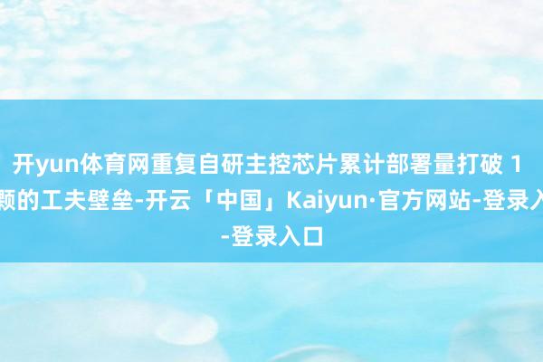 开yun体育网重复自研主控芯片累计部署量打破 1 亿颗的工夫壁垒-开云「中国」Kaiyun·官方网站-登录入口