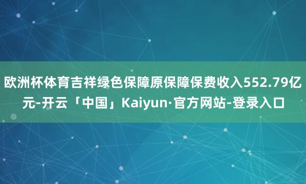 欧洲杯体育吉祥绿色保障原保障保费收入552.79亿元-开云「中国」Kaiyun·官方网站-登录入口