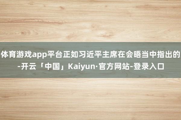 体育游戏app平台正如习近平主席在会晤当中指出的-开云「中国」Kaiyun·官方网站-登录入口