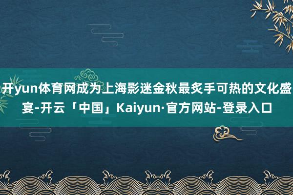 开yun体育网成为上海影迷金秋最炙手可热的文化盛宴-开云「中国」Kaiyun·官方网站-登录入口