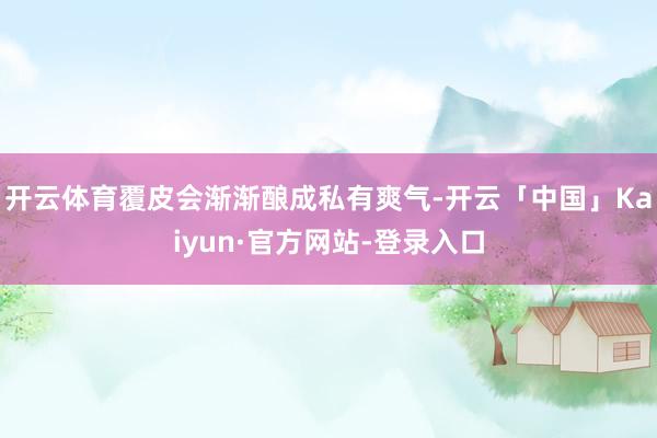 开云体育覆皮会渐渐酿成私有爽气-开云「中国」Kaiyun·官方网站-登录入口