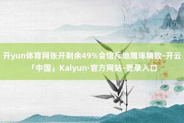 开yun体育网张开剩余49%会馆斥地雕琢精致-开云「中国」Kaiyun·官方网站-登录入口