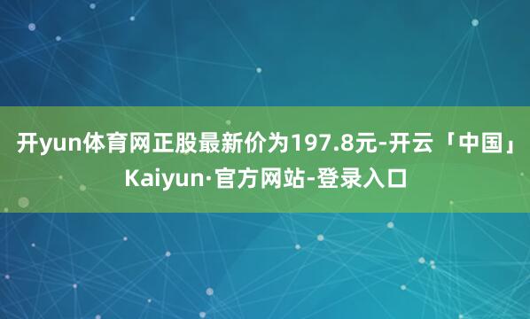 开yun体育网正股最新价为197.8元-开云「中国」Kaiyun·官方网站-登录入口