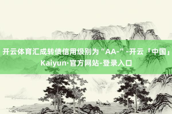 开云体育汇成转债信用级别为“AA-”-开云「中国」Kaiyun·官方网站-登录入口