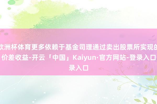 欧洲杯体育更多依赖于基金司理通过卖出股票所实现的价差收益-开云「中国」Kaiyun·官方网站-登录入口