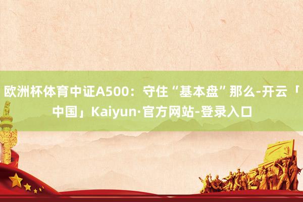 欧洲杯体育中证A500：守住“基本盘”那么-开云「中国」Kaiyun·官方网站-登录入口