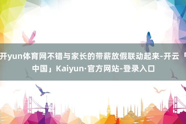 开yun体育网不错与家长的带薪放假联动起来-开云「中国」Kaiyun·官方网站-登录入口