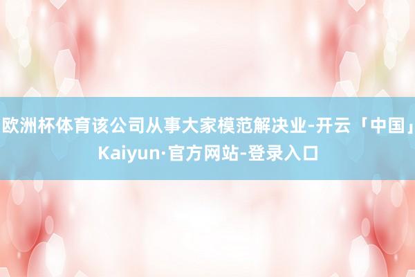欧洲杯体育该公司从事大家模范解决业-开云「中国」Kaiyun·官方网站-登录入口