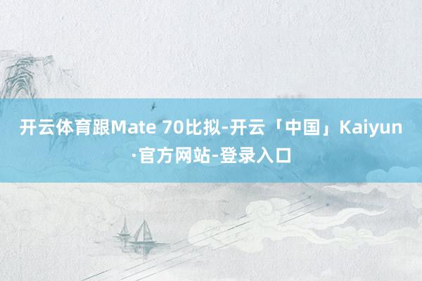 开云体育跟Mate 70比拟-开云「中国」Kaiyun·官方网站-登录入口