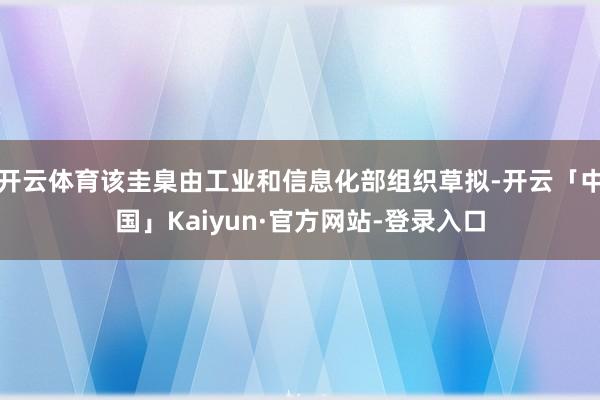 开云体育该圭臬由工业和信息化部组织草拟-开云「中国」Kaiyun·官方网站-登录入口