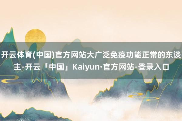 开云体育(中国)官方网站大广泛免疫功能正常的东谈主-开云「中国」Kaiyun·官方网站-登录入口