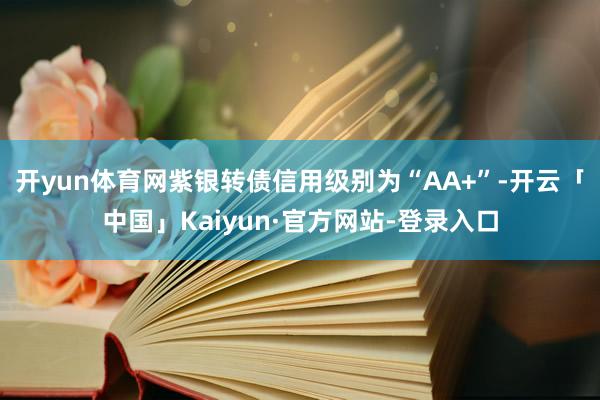 开yun体育网紫银转债信用级别为“AA+”-开云「中国」Kaiyun·官方网站-登录入口