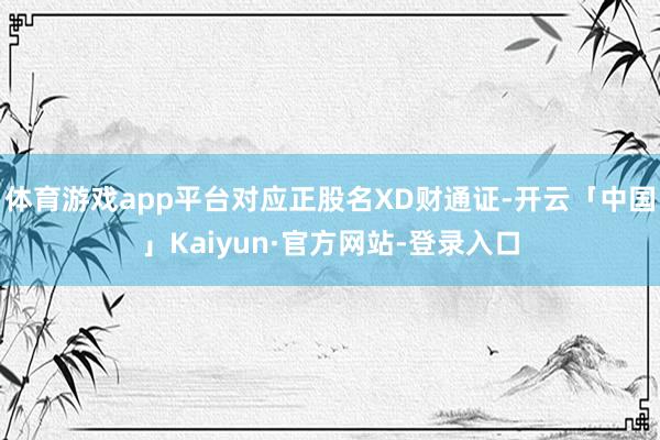 体育游戏app平台对应正股名XD财通证-开云「中国」Kaiyun·官方网站-登录入口
