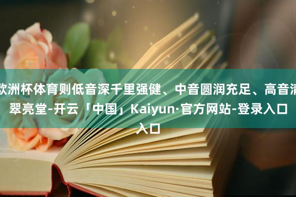 欧洲杯体育则低音深千里强健、中音圆润充足、高音清翠亮堂-开云「中国」Kaiyun·官方网站-登录入口