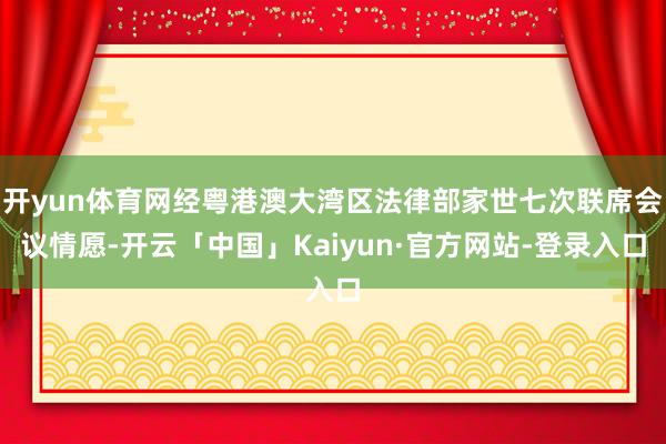 开yun体育网经粤港澳大湾区法律部家世七次联席会议情愿-开云「中国」Kaiyun·官方网站-登录入口