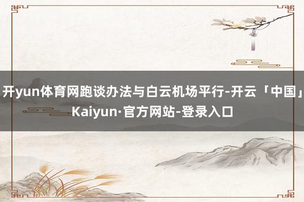 开yun体育网跑谈办法与白云机场平行-开云「中国」Kaiyun·官方网站-登录入口