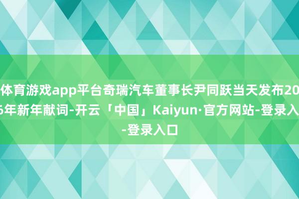 体育游戏app平台奇瑞汽车董事长尹同跃当天发布2026年新年献词-开云「中国」Kaiyun·官方网站-登录入口