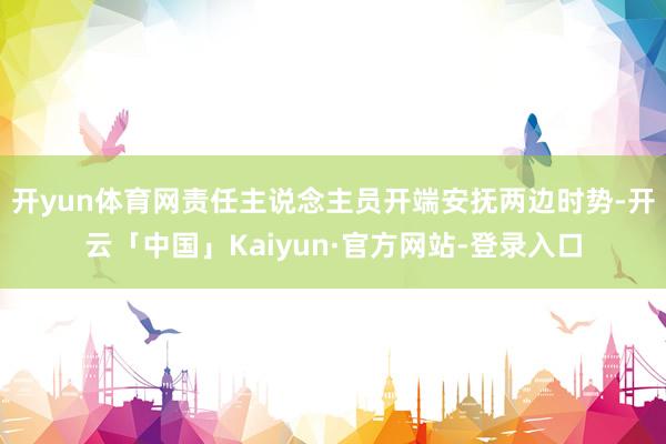 开yun体育网责任主说念主员开端安抚两边时势-开云「中国」Kaiyun·官方网站-登录入口
