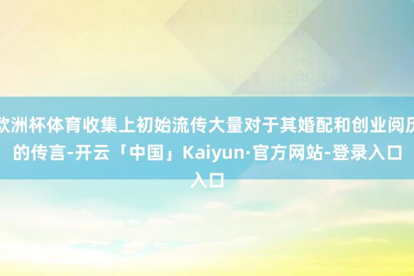 欧洲杯体育收集上初始流传大量对于其婚配和创业阅历的传言-开云「中国」Kaiyun·官方网站-登录入口
