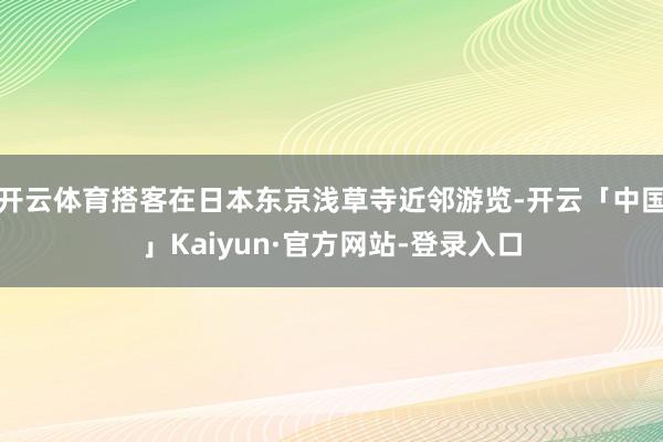 开云体育搭客在日本东京浅草寺近邻游览-开云「中国」Kaiyun·官方网站-登录入口