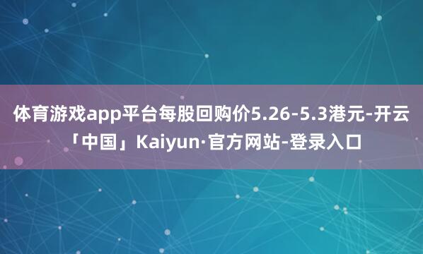 体育游戏app平台每股回购价5.26-5.3港元-开云「中国」Kaiyun·官方网站-登录入口