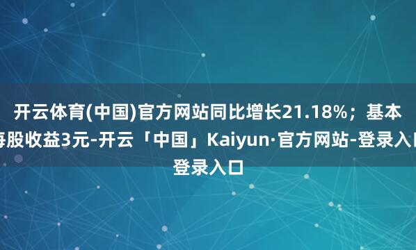 开云体育(中国)官方网站同比增长21.18%；基本每股收益3元-开云「中国」Kaiyun·官方网站-登录入口
