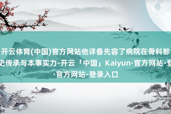 开云体育(中国)官方网站他详备先容了病院在骨科畛域的历史传承与本事实力-开云「中国」Kaiyun·官方网站-登录入口