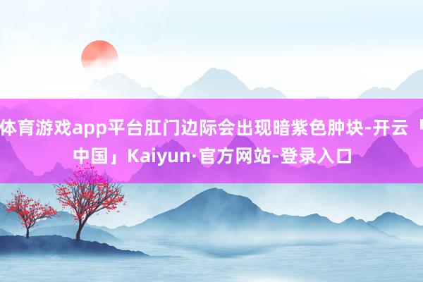 体育游戏app平台肛门边际会出现暗紫色肿块-开云「中国」Kaiyun·官方网站-登录入口