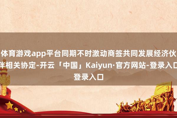 体育游戏app平台同期不时激动商签共同发展经济伙伴相关协定-开云「中国」Kaiyun·官方网站-登录入口