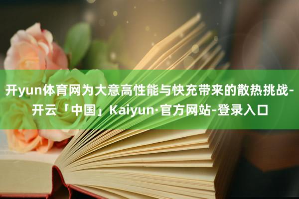 开yun体育网为大意高性能与快充带来的散热挑战-开云「中国」Kaiyun·官方网站-登录入口